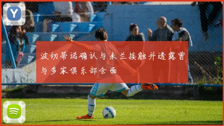 波切蒂诺确认与米兰接触并透露曾与多家俱乐部会面