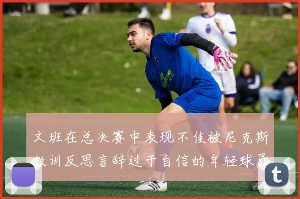 文班在总决赛中表现不佳被尼克斯教训反思言辞过于自信的年轻球员成长之路
