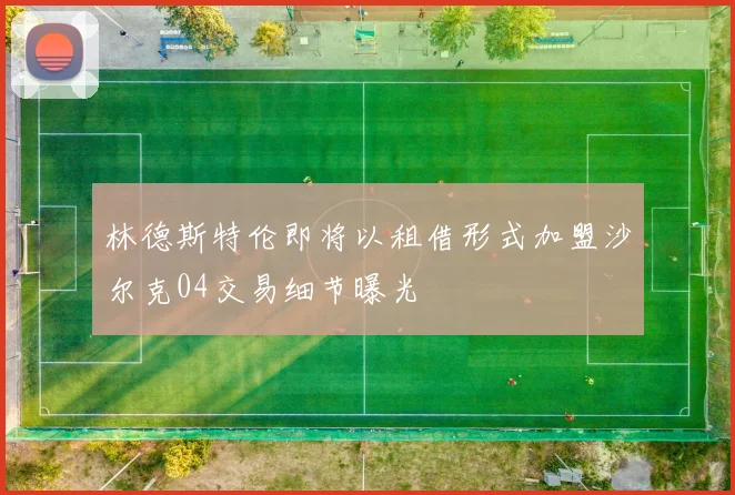 林德斯特伦即将以租借形式加盟沙尔克04交易细节曝光