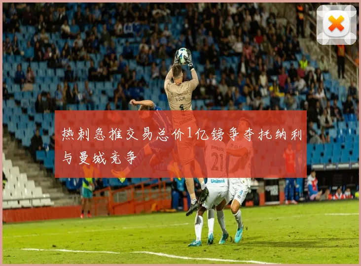 热刺急推交易总价1亿镑争夺托纳利与曼城竞争