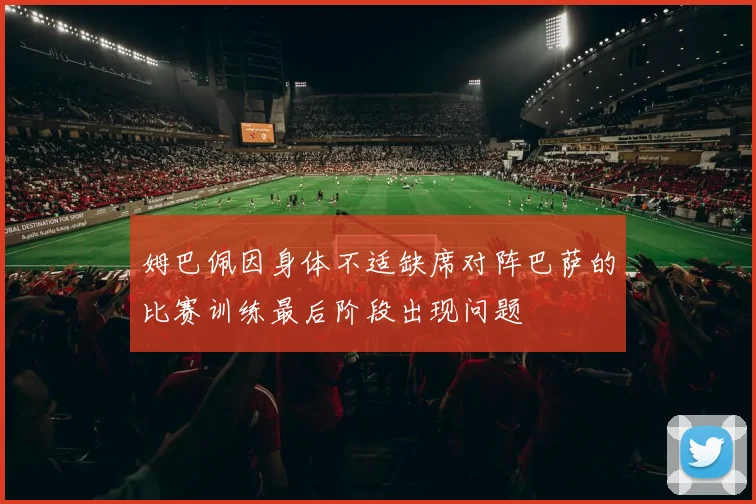 姆巴佩因身体不适缺席对阵巴萨的比赛训练最后阶段出现问题