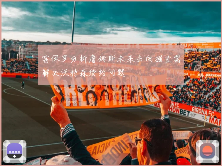 富保罗分析詹姆斯未来去向掘金需解决沃特森续约问题