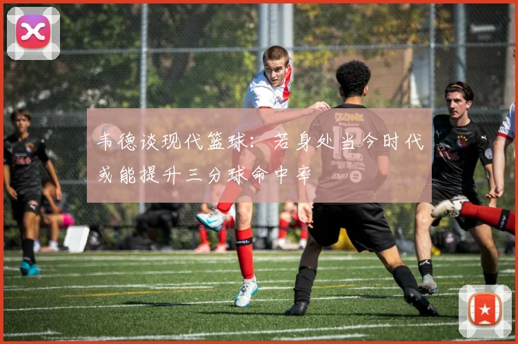 韦德谈现代篮球：若身处当今时代或能提升三分球命中率