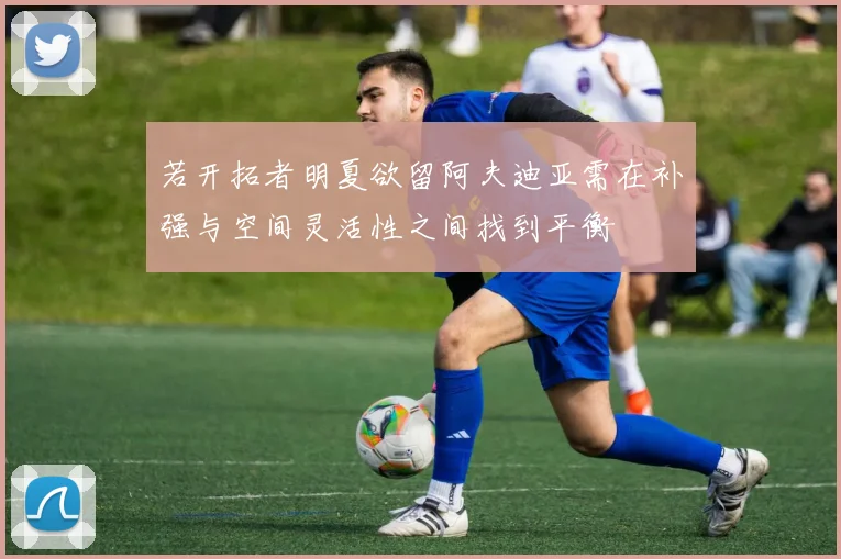 若开拓者明夏欲留阿夫迪亚需在补强与空间灵活性之间找到平衡