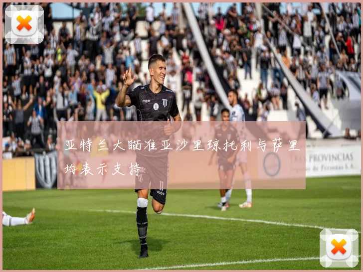 亚特兰大瞄准亚沙里琼托利与萨里均表示支持