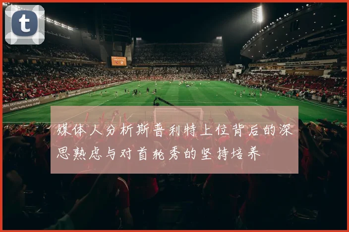 媒体人分析斯普利特上位背后的深思熟虑与对首轮秀的坚持培养