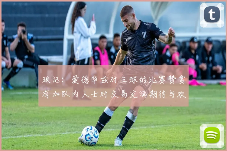 狼记：爱德华兹对三球的比赛赞赏有加队内人士对交易充满期待与欢欣