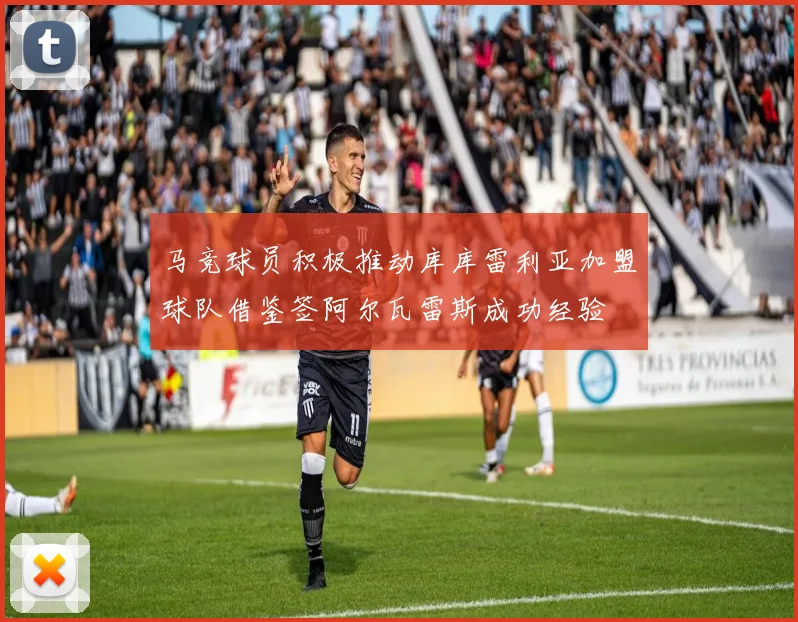 马竞球员积极推动库库雷利亚加盟球队借鉴签阿尔瓦雷斯成功经验
