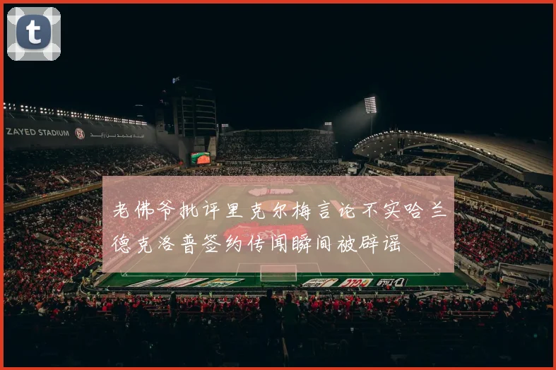 老佛爷批评里克尔梅言论不实哈兰德克洛普签约传闻瞬间被辟谣