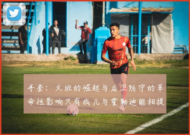手套：文班的崛起与后卫防守的革命性影响只有我儿与霍勒迪能相提并论