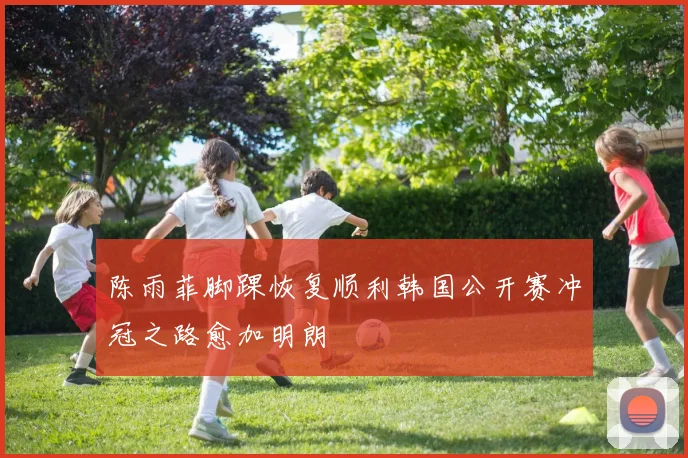 陈雨菲脚踝恢复顺利韩国公开赛冲冠之路愈加明朗