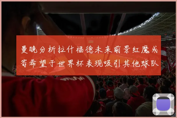 曼晚分析拉什福德未来前景红魔或寄希望于世界杯表现吸引其他球队