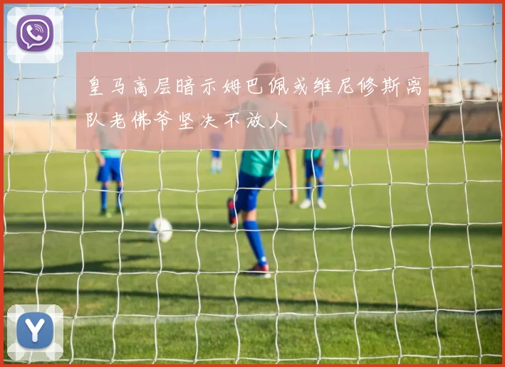 皇马高层暗示姆巴佩或维尼修斯离队老佛爷坚决不放人