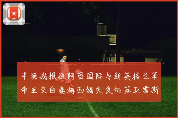 半场战报迈阿密国际与新英格兰革命互交白卷梅西错失良机苏亚雷斯劲射威胁