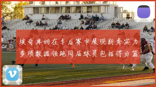 埃奇库姆在季后赛中展现新秀实力多项数据领跑同届球员包括得分篮板助攻抢断三分