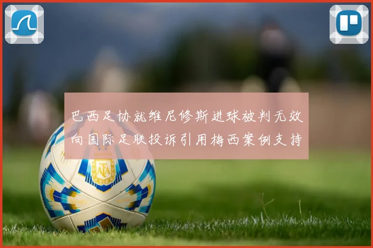 巴西足协就维尼修斯进球被判无效向国际足联投诉引用梅西案例支持