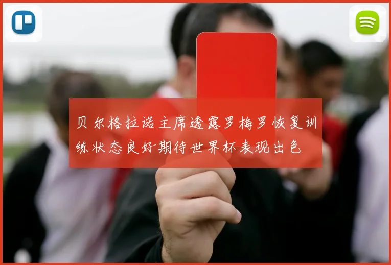 贝尔格拉诺主席透露罗梅罗恢复训练状态良好期待世界杯表现出色