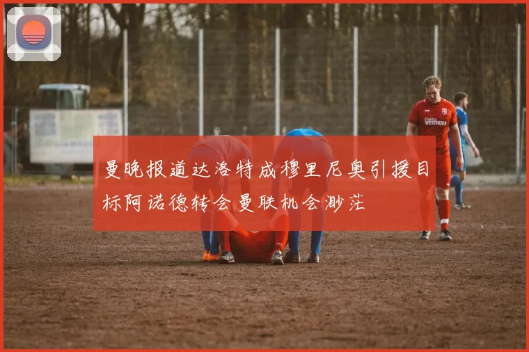 曼晚报道达洛特成穆里尼奥引援目标阿诺德转会曼联机会渺茫