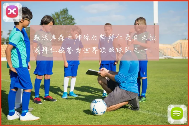 勒沃库森主帅称对阵拜仁是巨大挑战拜仁被誉为世界顶级球队之一