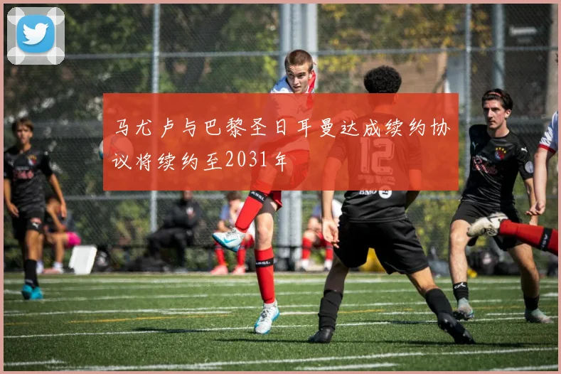 马尤卢与巴黎圣日耳曼达成续约协议将续约至2031年