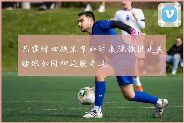巴雷特回顾末节加时表现称投进关键球如同神迹般奇迹