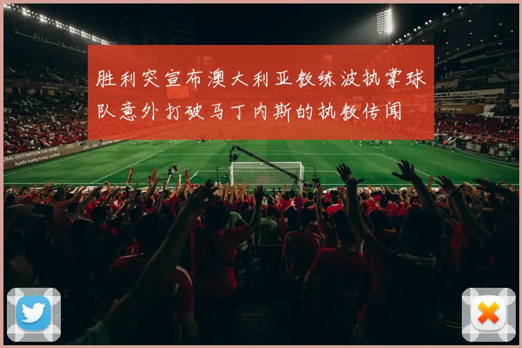 胜利突宣布澳大利亚教练波执掌球队意外打破马丁内斯的执教传闻