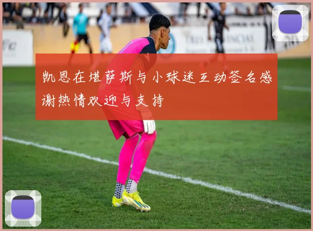 凯恩在堪萨斯与小球迷互动签名感谢热情欢迎与支持