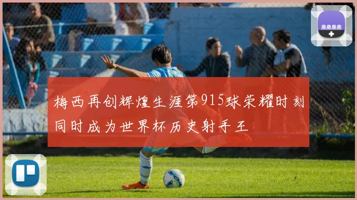 梅西再创辉煌生涯第915球荣耀时刻同时成为世界杯历史射手王