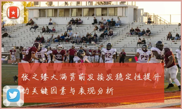 张之臻大满贯前发接发稳定性提升的关键因素与表现分析