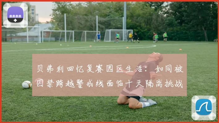 贝弗利回忆复赛园区生活：如同被囚禁跨越警戒线面临十天隔离挑战