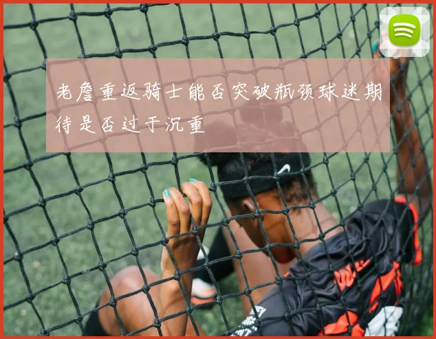 老詹重返骑士能否突破瓶颈球迷期待是否过于沉重