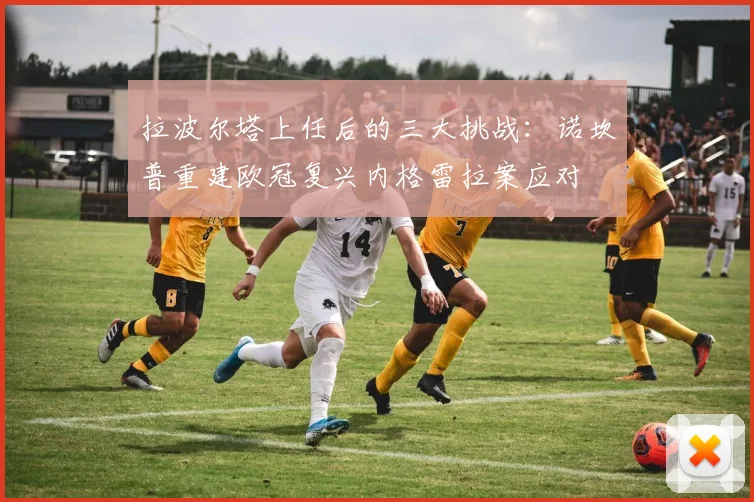拉波尔塔上任后的三大挑战：诺坎普重建欧冠复兴内格雷拉案应对