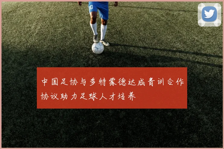 中国足协与多特蒙德达成青训合作协议助力足球人才培养